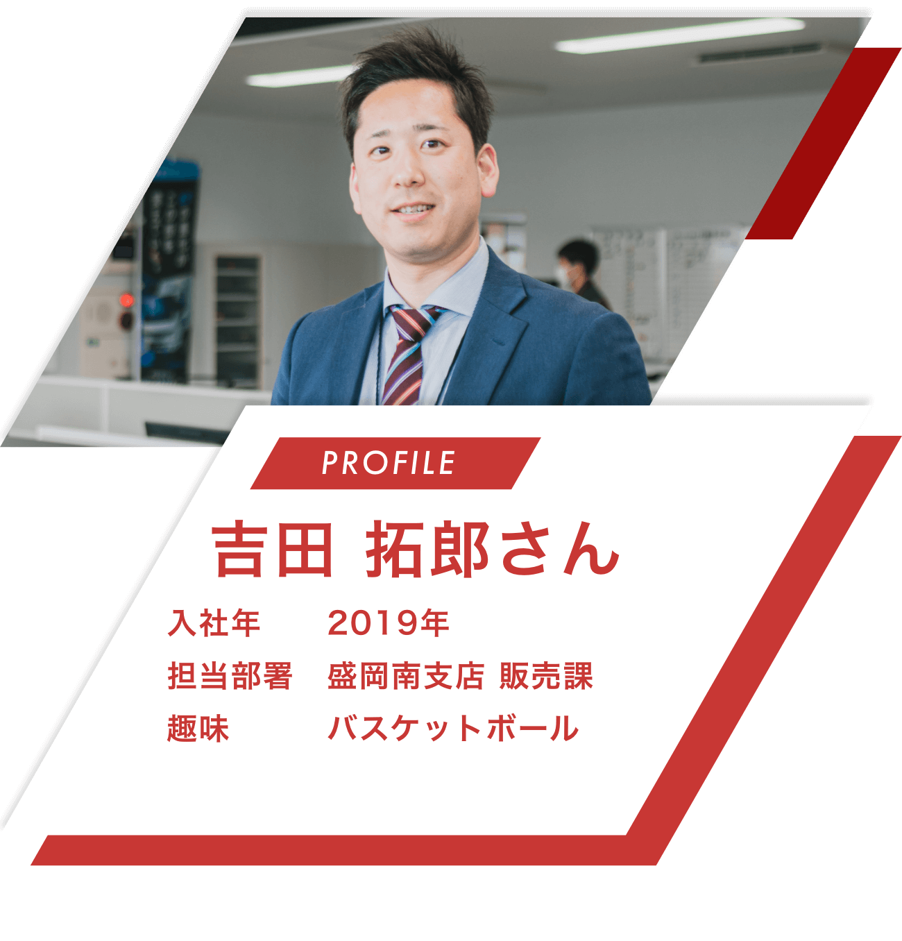 【PROFILE】吉田 拓郎さん【入社年】2019年
							【担当部署】盛岡南支店 販売課【趣味】バスケットボール